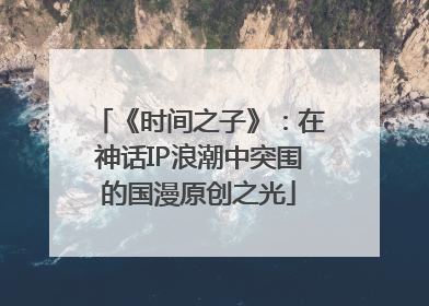 《时间之子》：在神话IP浪潮中突围的国漫原创之光