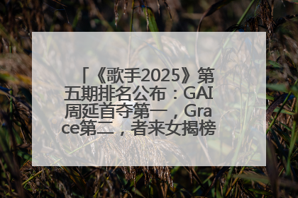 《歌手2025》第五期排名公布：GAI周延首夺第一，Grace第二，者来女揭榜成功，卫兰被淘汰