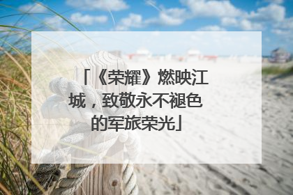 《荣耀》燃映江城，致敬永不褪色的军旅荣光