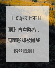 《谍报上不封顶》官宣阵容，周雨彤却被肖战粉丝抵制