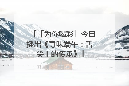 「为你喝彩」今日播出《寻味端午：舌尖上的传承》
