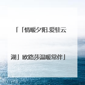 「情暖夕阳.爱驻云湖」欧路莎温暖常伴