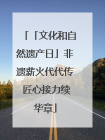 「文化和自然遗产日」非遗薪火代代传 匠心接力续华章