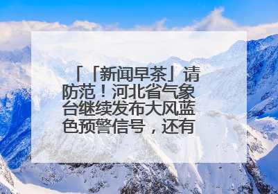 「新闻早茶」请防范！河北省气象台继续发布大风蓝色预警信号，还有这些热点……