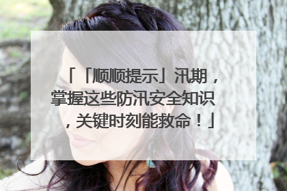 「顺顺提示」汛期，掌握这些防汛安全知识，关键时刻能救命！