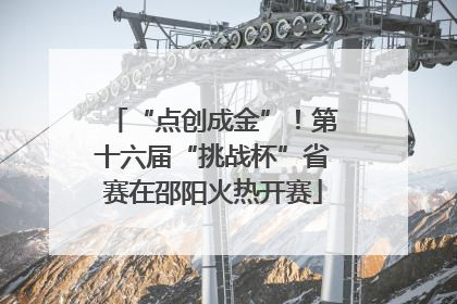 “点创成金”！第十六届“挑战杯”省赛在邵阳火热开赛