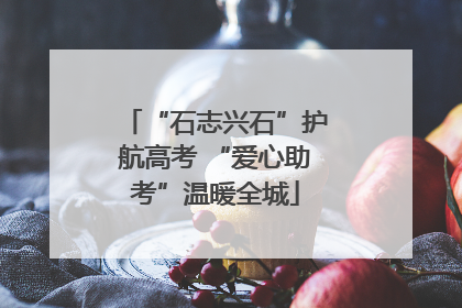 “石志兴石”护航高考 “爱心助考”温暖全城