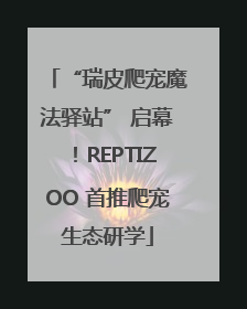 “瑞皮爬宠魔法驿站” 启幕！REPTIZOO 首推爬宠生态研学