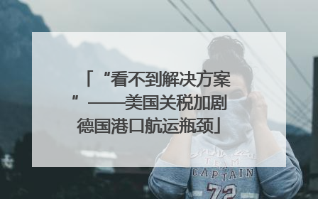 “看不到解决方案”——美国关税加剧德国港口航运瓶颈