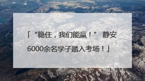 “稳住，我们能赢！” 静安6000余名学子踏入考场！