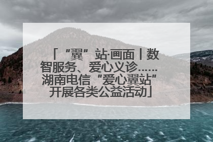 “翼”站·画面丨数智服务、爱心义诊……湖南电信“爱心翼站” 开展各类公益活动