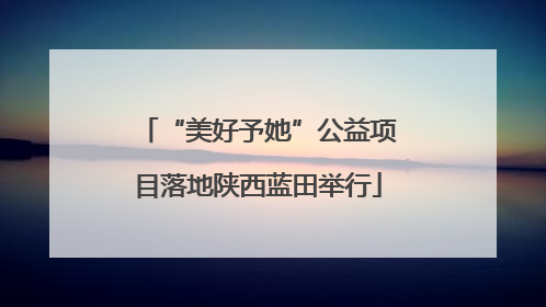 “美好予她”公益项目落地陕西蓝田举行