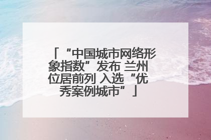 “中国城市网络形象指数”发布 兰州位居前列 入选“优秀案例城市”