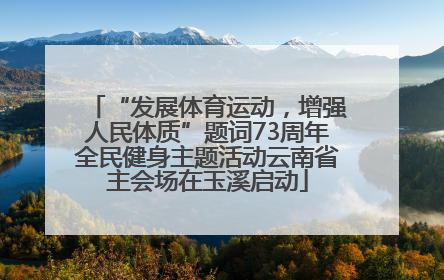 “发展体育运动，增强人民体质”题词73周年全民健身主题活动云南省主会场在玉溪启动