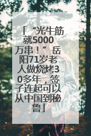 “光牛筋就5000万串！”岳阳71岁老人做烧烤30多年，签子连起可以从中国到秘鲁