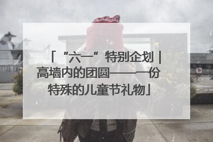 “六一”特别企划｜高墙内的团圆——一份特殊的儿童节礼物