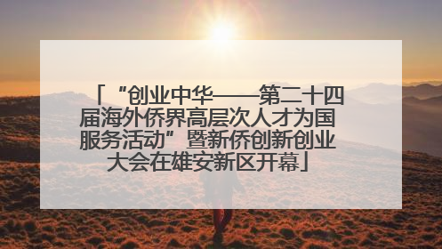 “创业中华——第二十四届海外侨界高层次人才为国服务活动”暨新侨创新创业大会在雄安新区开幕