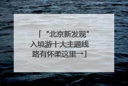 “北京新发现”入境游十大主题线路有怀柔这里→