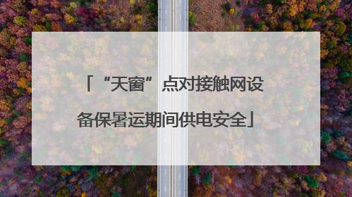 “天窗”点对接触网设备保暑运期间供电安全
