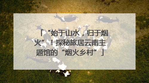 “始于山水，归于烟火”！探秘旅居云南主题馆的“烟火乡村”