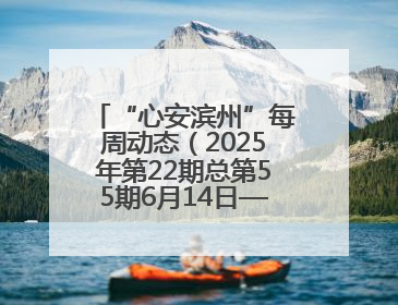 “心安滨州”每周动态（2025年第22期总第55期6月14日—6月20日）