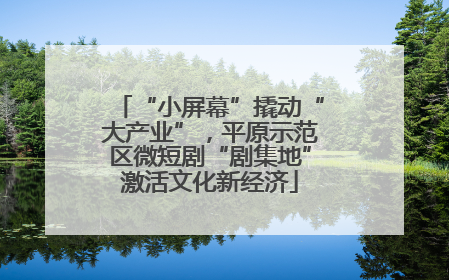 “小屏幕”撬动“大产业”，平原示范区微短剧“剧集地”激活文化新经济