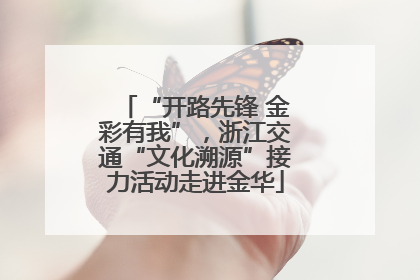 “开路先锋 金彩有我”，浙江交通“文化溯源”接力活动走进金华