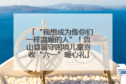 “我想成为像你们一样温暖的人”！鲁山县留守困境儿童喜收“六一”暖心礼