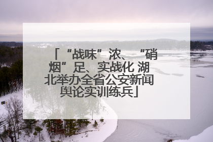 “战味”浓、“硝烟”足、实战化 湖北举办全省公安新闻舆论实训练兵