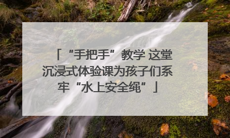 “手把手”教学 这堂沉浸式体验课为孩子们系牢“水上安全绳”