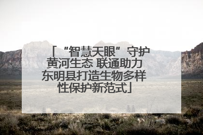“智慧天眼”守护黄河生态 联通助力东明县打造生物多样性保护新范式