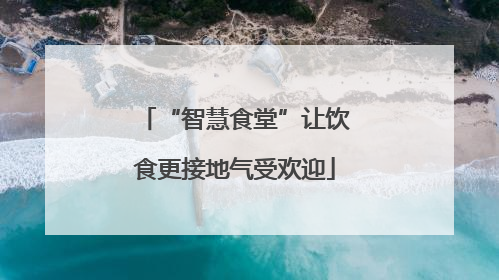 “智慧食堂”让饮食更接地气受欢迎