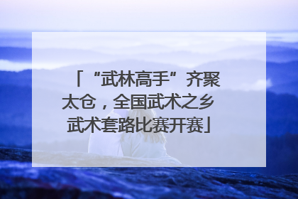 “武林高手”齐聚太仓，全国武术之乡武术套路比赛开赛