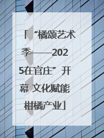 “橘颂艺术季——2025在官庄”开幕 文化赋能柑橘产业