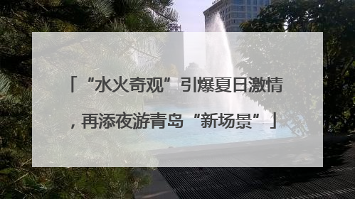 “水火奇观”引爆夏日激情，再添夜游青岛“新场景”
