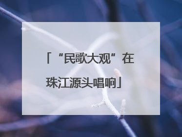 “民歌大观”在珠江源头唱响