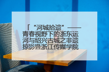 “河城拾遗”——青春视野下的浙东运河与绍兴古城之非遗掠影暨浙江传媒学院小学期来绍