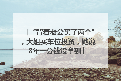 “背着老公买了两个”，大姐买车位投资，她说8年一分钱没拿到