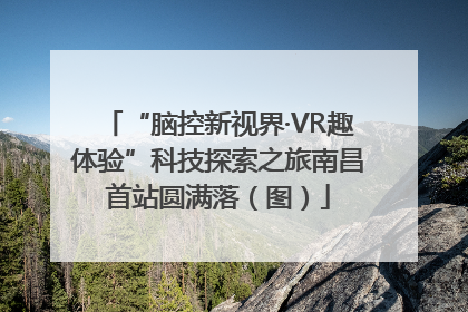 “脑控新视界·VR趣体验”科技探索之旅南昌首站圆满落（图）