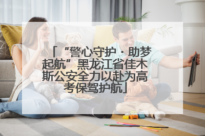 “警心守护・助梦起航”黑龙江省佳木斯公安全力以赴为高考保驾护航