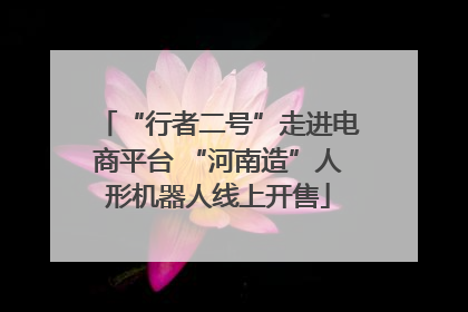 “行者二号”走进电商平台 “河南造”人形机器人线上开售