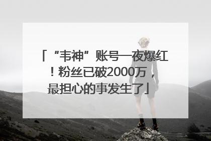“韦神”账号一夜爆红！粉丝已破2000万，最担心的事发生了