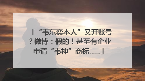 “韦东奕本人”又开账号？微博：假的！甚至有企业申请“韦神”商标……