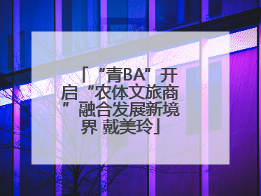 “青BA”开启“农体文旅商”融合发展新境界 戴美玲