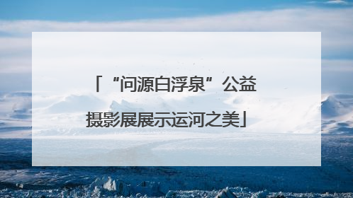 “问源白浮泉”公益摄影展展示运河之美