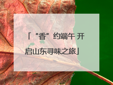 “香”约端午 开启山东寻味之旅