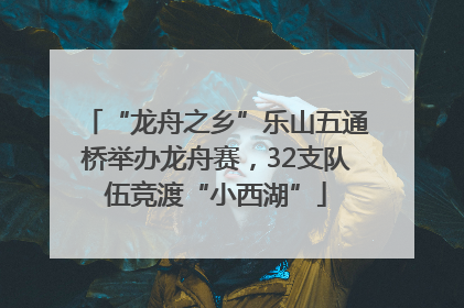 “龙舟之乡”乐山五通桥举办龙舟赛，32支队伍竞渡“小西湖”