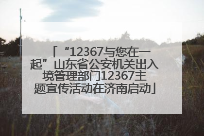 “12367与您在一起”山东省公安机关出入境管理部门12367主题宣传活动在济南启动