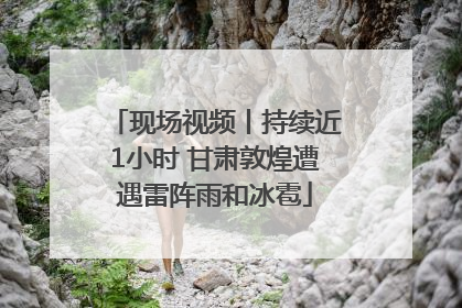 现场视频丨持续近1小时 甘肃敦煌遭遇雷阵雨和冰雹