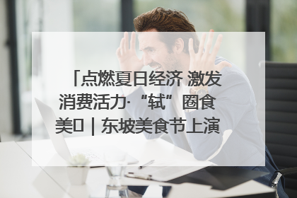 点燃夏日经济 激发消费活力·“轼”圈食美⑪｜东坡美食节上演“文化满汉全席”